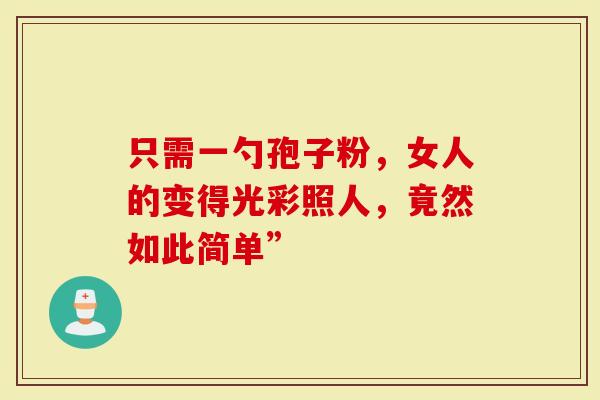 只需一勺孢子粉，女人的变得光彩照人，竟然如此简单”