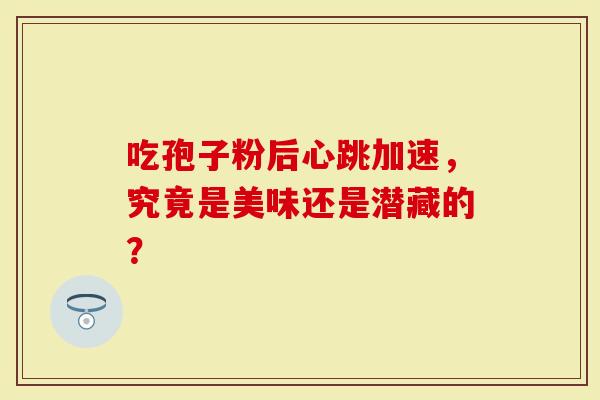 吃孢子粉后心跳加速，究竟是美味还是潜藏的？