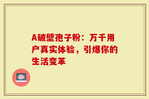 A破壁孢子粉：万千用户真实体验，引爆你的生活变革