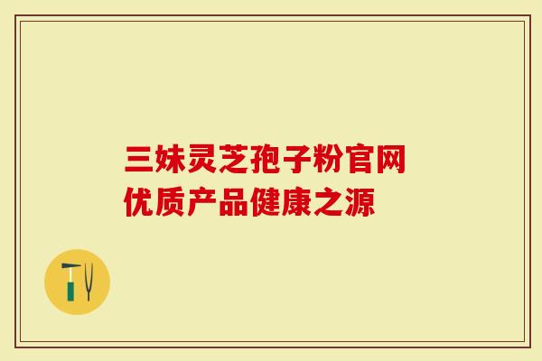 三妹灵芝孢子粉官网 优质产品健康之源