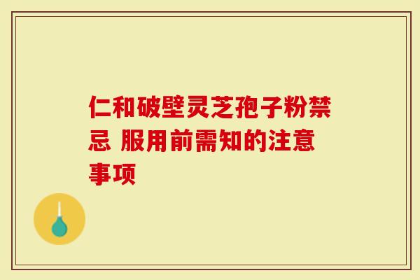 仁和破壁灵芝孢子粉禁忌 服用前需知的注意事项