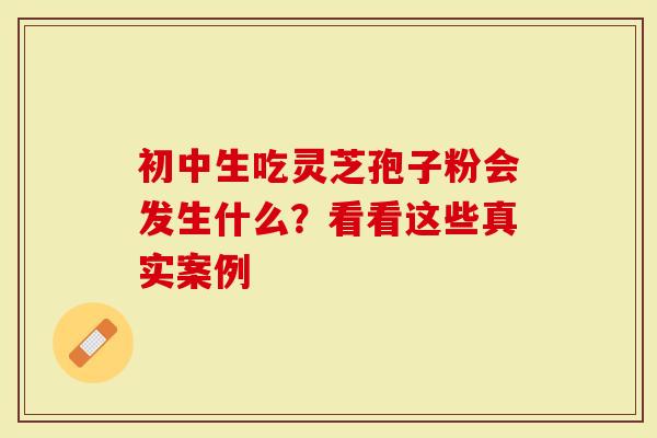初中生吃灵芝孢子粉会发生什么？看看这些真实案例