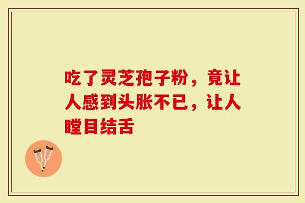 吃了灵芝孢子粉，竟让人感到头胀不已，让人瞠目结舌