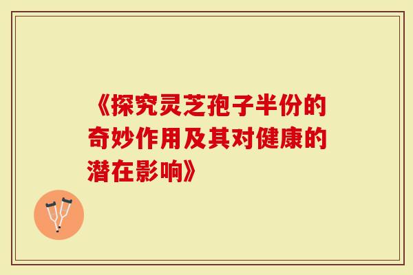 《探究灵芝孢子半份的奇妙作用及其对健康的潜在影响》