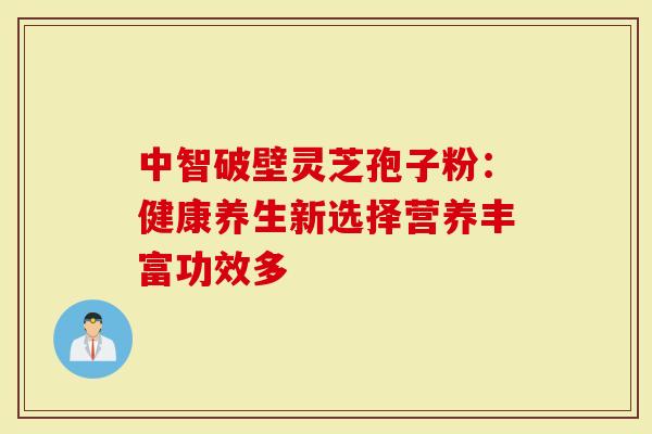 中智破壁灵芝孢子粉：健康养生新选择营养丰富功效多