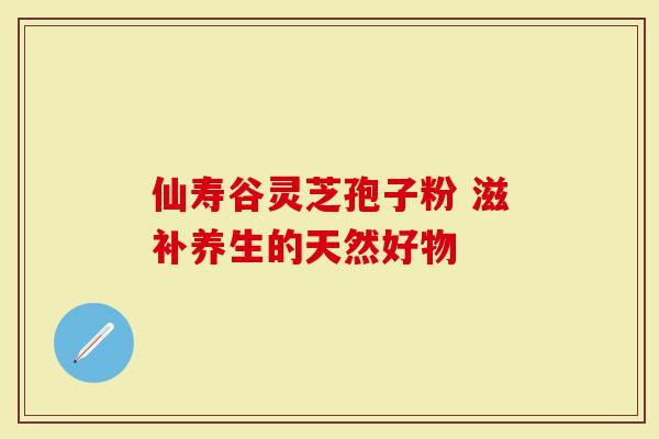 仙寿谷灵芝孢子粉 滋补养生的天然好物