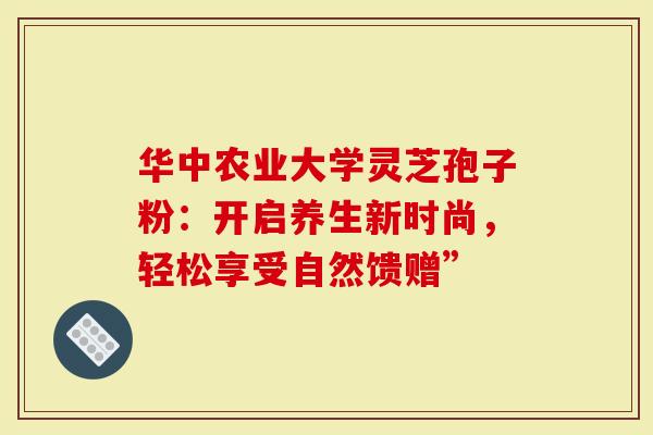 华中农业大学灵芝孢子粉：开启养生新时尚，轻松享受自然馈赠”