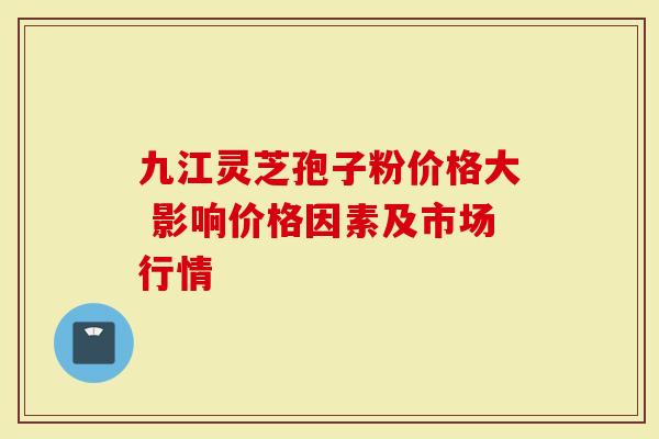 九江灵芝孢子粉价格大 影响价格因素及市场行情