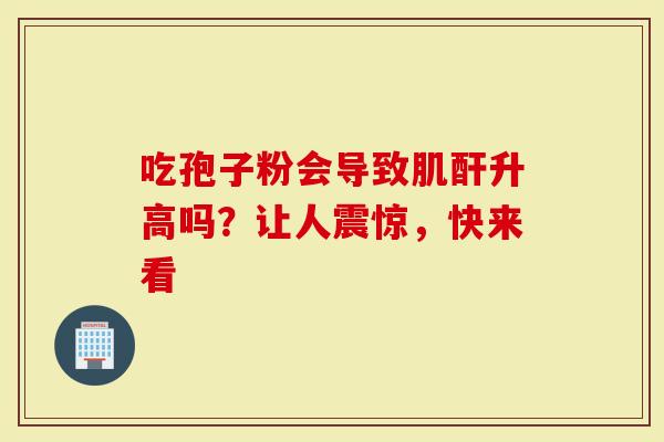 吃孢子粉会导致肌酐升高吗？让人震惊，快来看