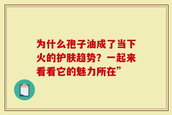 为什么孢子油成了当下火的护肤趋势？一起来看看它的魅力所在”