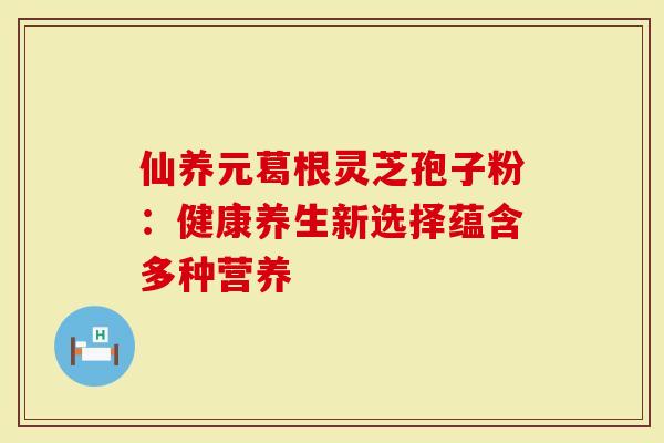 仙养元葛根灵芝孢子粉：健康养生新选择蕴含多种营养
