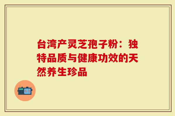 台湾产灵芝孢子粉：独特品质与健康功效的天然养生珍品