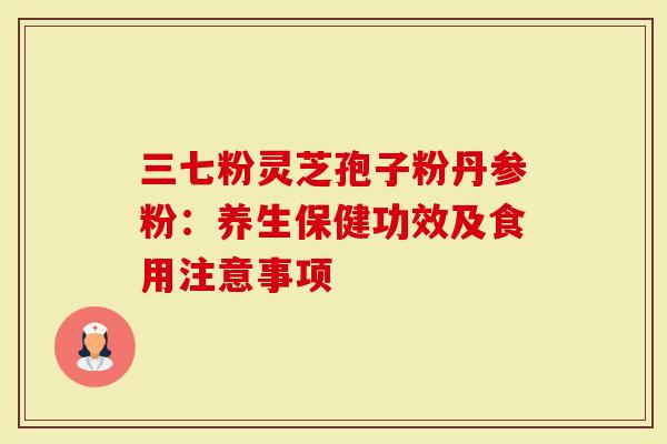 三七粉灵芝孢子粉丹参粉:养生保健功效及食用注意事项-第1张图片-灵芝大师 三七粉灵芝孢子粉丹参粉:养生保健功效及食用注意事项-第1张图片-灵芝大师