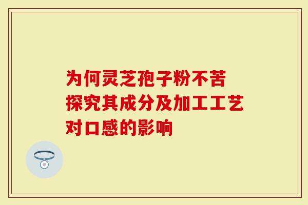 为何灵芝孢子粉不苦 探究其成分及加工工艺对口感的影响