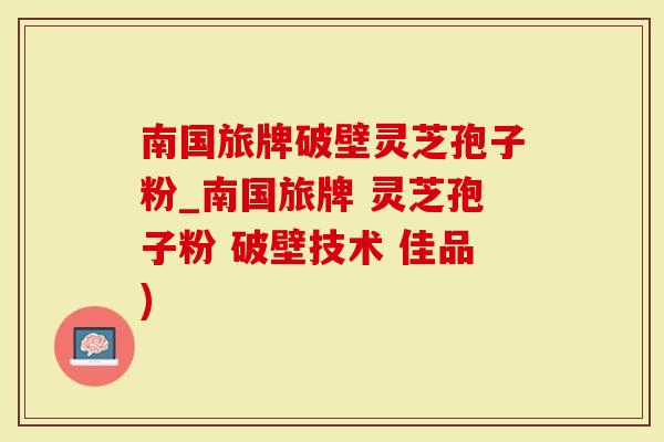 南国旅牌破壁灵芝孢子粉_南国旅牌 灵芝孢子粉 破壁技术 佳品)
