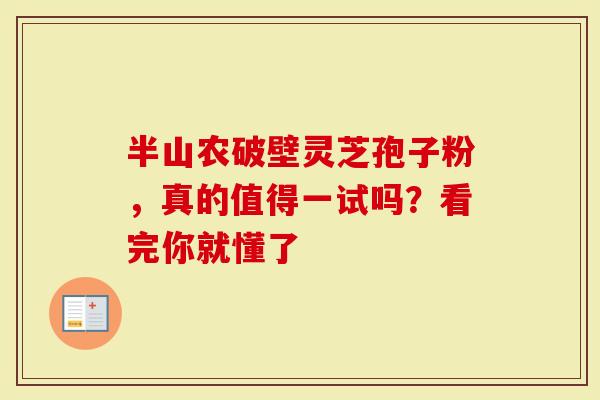 半山农破壁灵芝孢子粉，真的值得一试吗？看完你就懂了