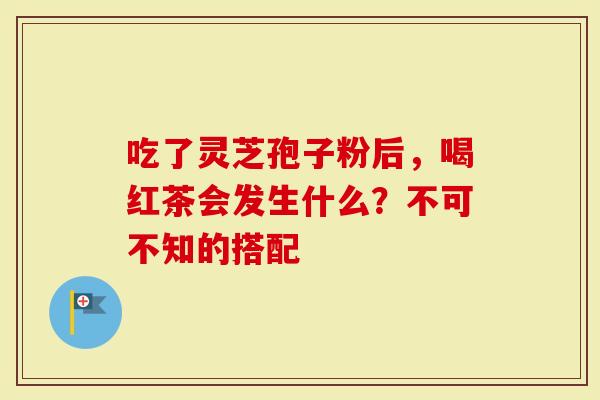 吃了灵芝孢子粉后，喝红茶会发生什么？不可不知的搭配