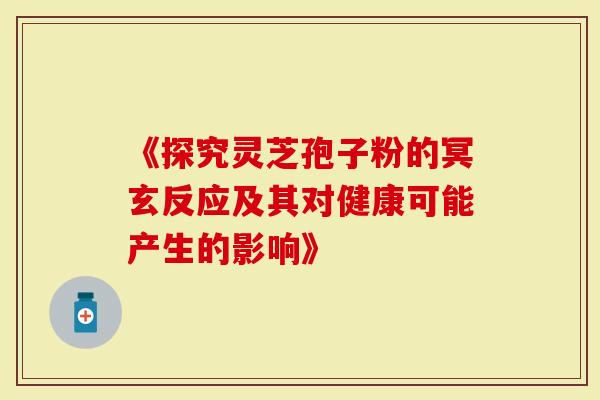 《探究灵芝孢子粉的冥玄反应及其对健康可能产生的影响》