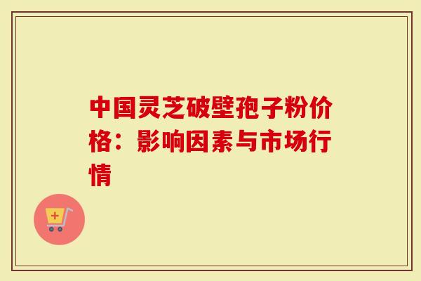 中国灵芝破壁孢子粉价格：影响因素与市场行情