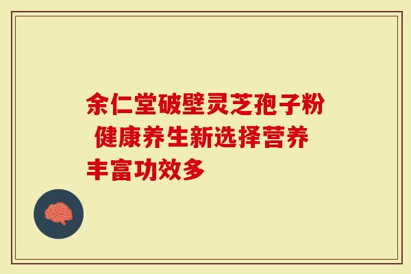 余仁堂破壁灵芝孢子粉 健康养生新选择营养丰富功效多-第1张图片-灵芝大师 余仁堂破壁灵芝孢子粉 健康养生新选择营养丰富功效多-第1张图片-灵芝大师
