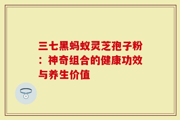 三七黑蚂蚁灵芝孢子粉：神奇组合的健康功效与养生价值