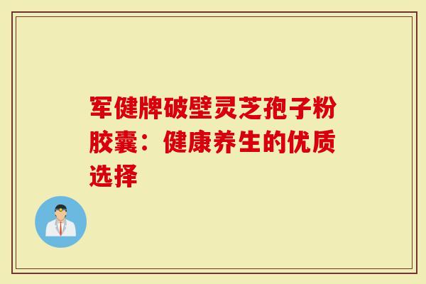 军健牌破壁灵芝孢子粉胶囊：健康养生的优质选择