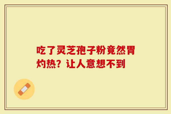 吃了灵芝孢子粉竟然胃灼热？让人意想不到
