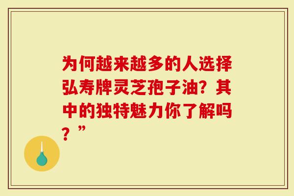 为何越来越多的人选择弘寿牌灵芝孢子油？其中的独特魅力你了解吗？”