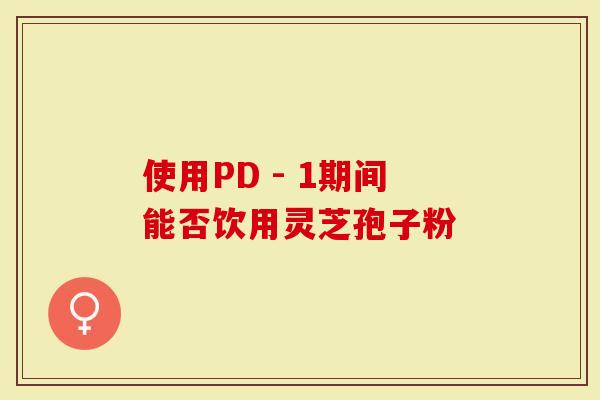 使用PD - 1期间能否饮用灵芝孢子粉