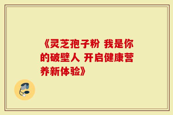 《灵芝孢子粉 我是你的破壁人 开启健康营养新体验》