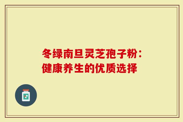 冬绿南旦灵芝孢子粉：健康养生的优质选择