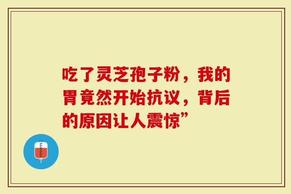 吃了灵芝孢子粉，我的胃竟然开始抗议，背后的原因让人震惊”