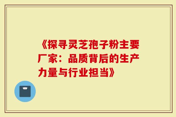 《探寻灵芝孢子粉主要厂家:品质背后的生产力量与行业担当》-第1张图片-灵芝大师 《探寻灵芝孢子粉主要厂家:品质背后的生产力量与行业担当》-第1张图片-灵芝大师