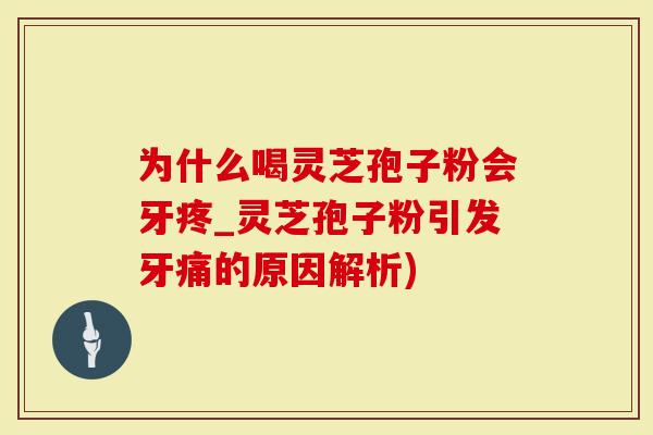 为什么喝灵芝孢子粉会牙疼_灵芝孢子粉引发牙痛的原因解析)