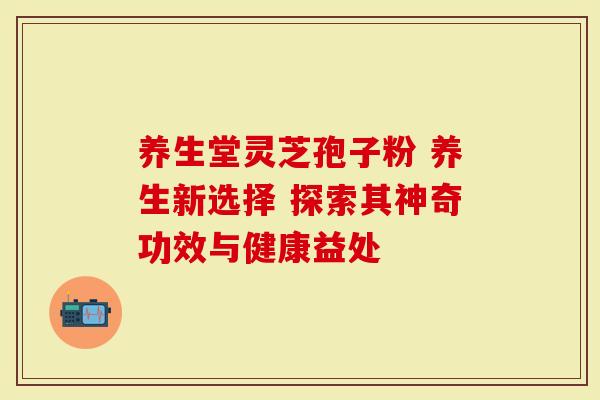 养生堂灵芝孢子粉 养生新选择 探索其神奇功效与健康益处-第1张图片-灵芝大师 养生堂灵芝孢子粉 养生新选择 探索其神奇功效与健康益处-第1张图片-灵芝大师