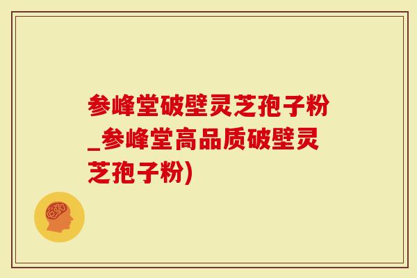 参峰堂破壁灵芝孢子粉_参峰堂高品质破壁灵芝孢子粉)