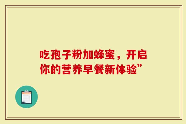 吃孢子粉加蜂蜜，开启你的营养早餐新体验”