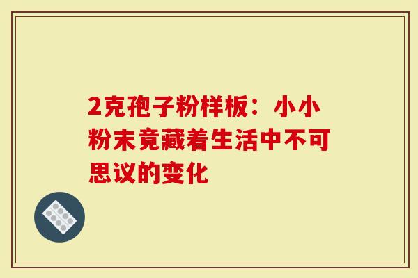 2克孢子粉样板：小小粉末竟藏着生活中不可思议的变化