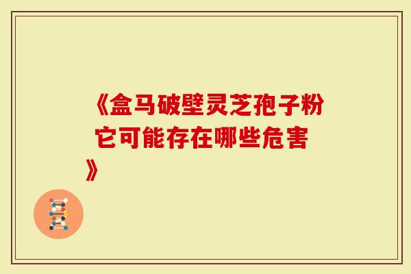 《盒马破壁灵芝孢子粉 它可能存在哪些危害》