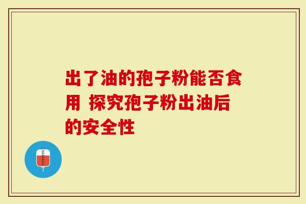 出了油的孢子粉能否食用 探究孢子粉出油后的安全性-第1张图片-灵芝大师 出了油的孢子粉能否食用 探究孢子粉出油后的安全性-第1张图片-灵芝大师
