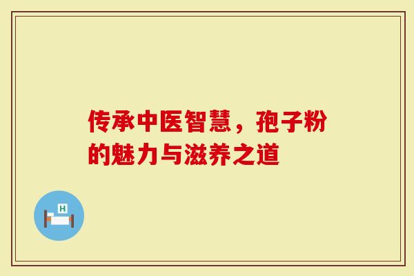 传承中医智慧，孢子粉的魅力与滋养之道