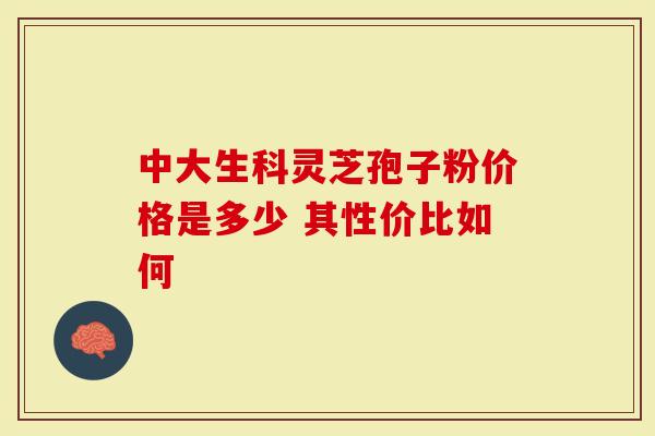 中大生科灵芝孢子粉价格是多少 其性价比如何