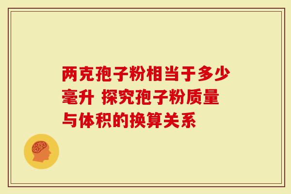 两克孢子粉相当于多少毫升 探究孢子粉质量与体积的换算关系