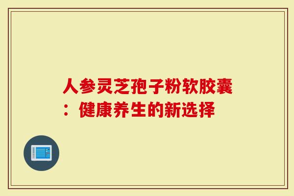 人参灵芝孢子粉软胶囊：健康养生的新选择
