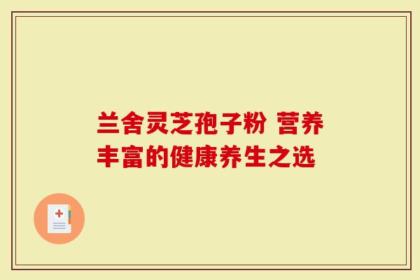 兰舍灵芝孢子粉 营养丰富的健康养生之选-第1张图片-灵芝大师 兰舍灵芝孢子粉 营养丰富的健康养生之选-第1张图片-灵芝大师
