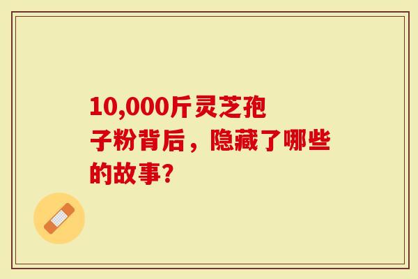 10,000斤灵芝孢子粉背后，隐藏了哪些的故事？