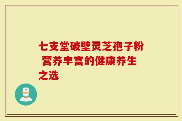 七支堂破壁灵芝孢子粉 营养丰富的健康养生之选