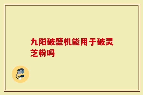 九阳破壁机能用于破灵芝粉吗