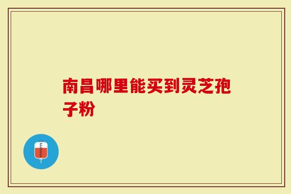 南昌哪里能买到灵芝孢子粉