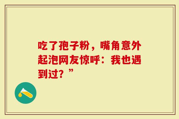 吃了孢子粉，嘴角意外起泡网友惊呼：我也遇到过？”